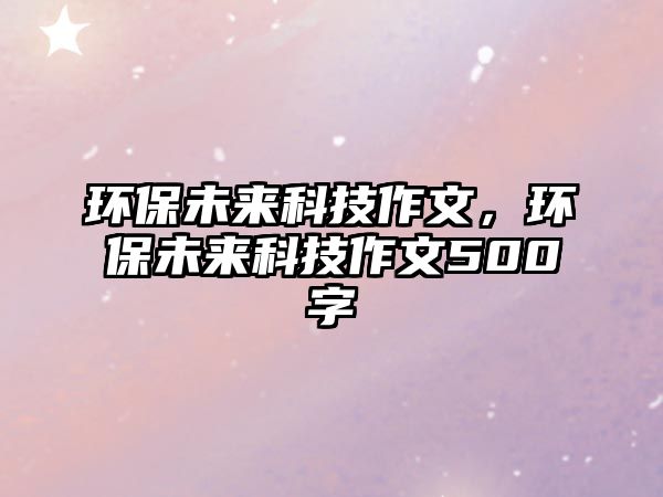 環(huán)保未來(lái)科技作文，環(huán)保未來(lái)科技作文500字