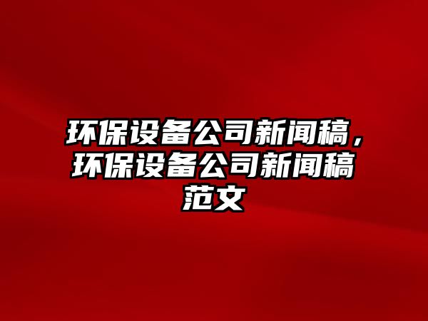 環(huán)保設(shè)備公司新聞稿，環(huán)保設(shè)備公司新聞稿范文