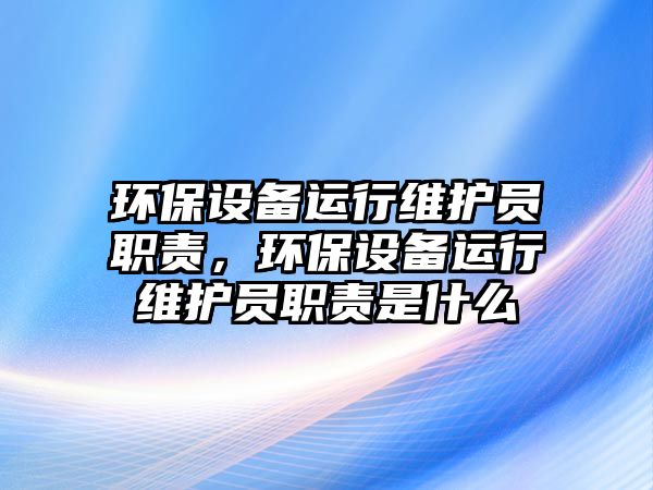 環(huán)保設(shè)備運行維護員職責(zé)，環(huán)保設(shè)備運行維護員職責(zé)是什么