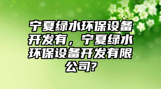 寧夏綠水環(huán)保設備開發(fā)有，寧夏綠水環(huán)保設備開發(fā)有限公司?