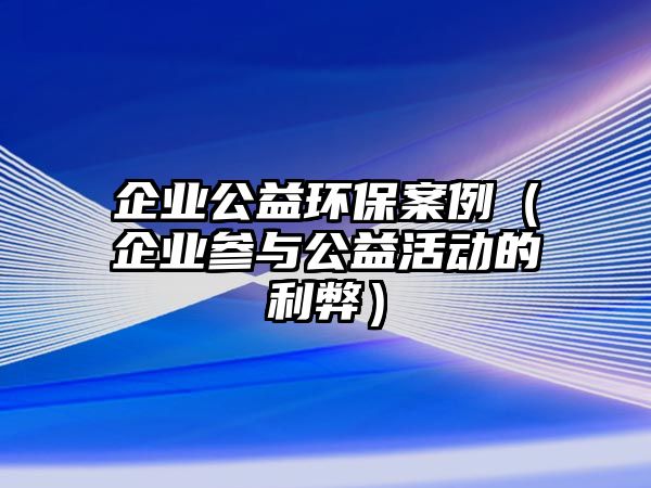 企業(yè)公益環(huán)保案例（企業(yè)參與公益活動(dòng)的利弊）