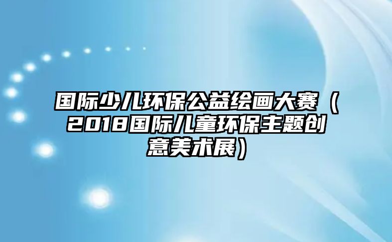 國際少兒環(huán)保公益繪畫大賽（2018國際兒童環(huán)保主題創(chuàng)意美術(shù)展）