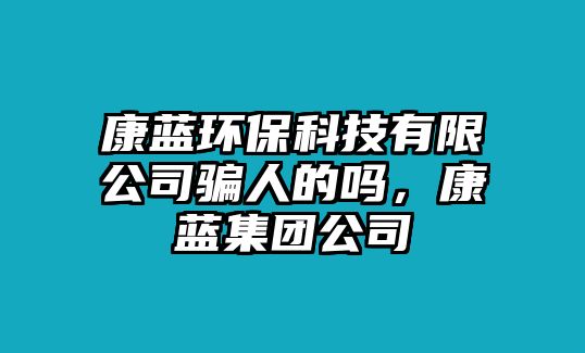 康藍(lán)環(huán)?？萍加邢薰掘_人的嗎，康藍(lán)集團(tuán)公司