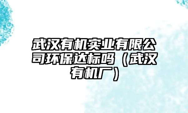 武漢有機實業(yè)有限公司環(huán)保達標嗎（武漢有機廠）