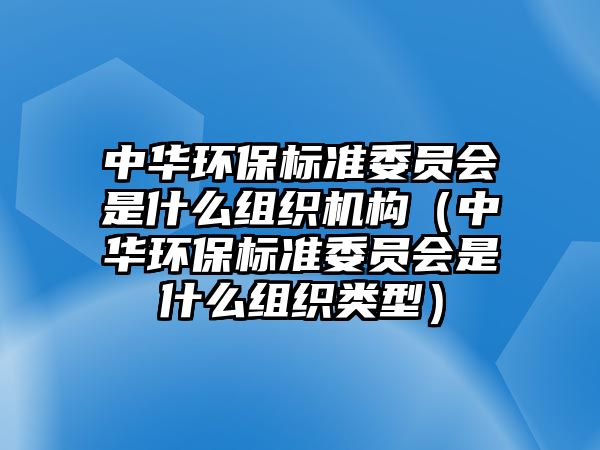 中華環(huán)保標(biāo)準(zhǔn)委員會(huì)是什么組織機(jī)構(gòu)（中華環(huán)保標(biāo)準(zhǔn)委員會(huì)是什么組織類型）