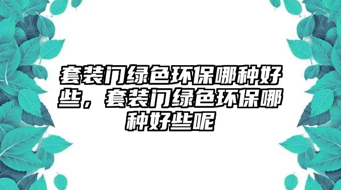 套裝門綠色環(huán)保哪種好些，套裝門綠色環(huán)保哪種好些呢