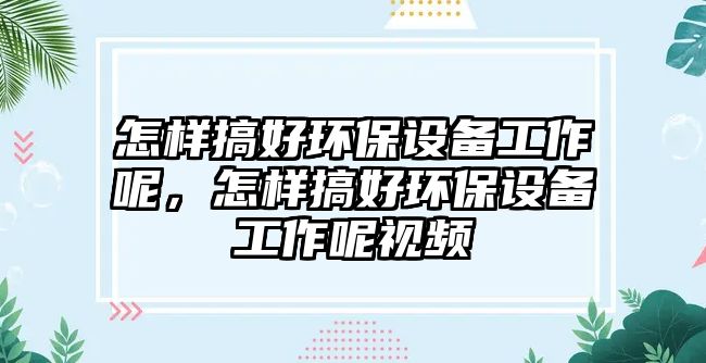 怎樣搞好環(huán)保設(shè)備工作呢，怎樣搞好環(huán)保設(shè)備工作呢視頻