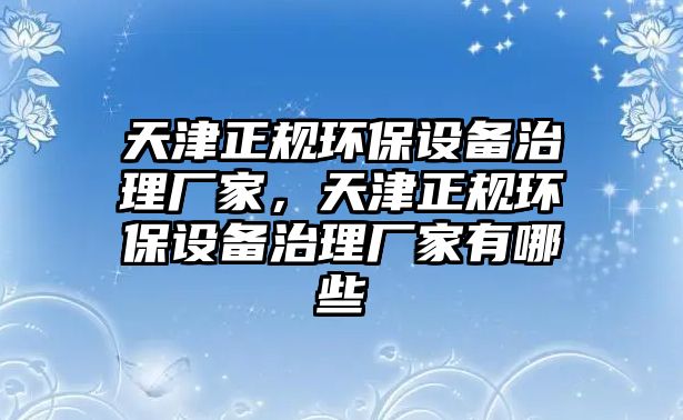 天津正規(guī)環(huán)保設(shè)備治理廠家，天津正規(guī)環(huán)保設(shè)備治理廠家有哪些