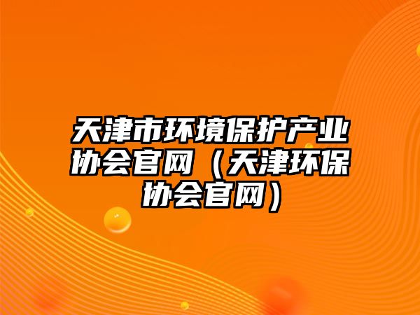 天津市環(huán)境保護(hù)產(chǎn)業(yè)協(xié)會(huì)官網(wǎng)（天津環(huán)保協(xié)會(huì)官網(wǎng)）