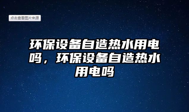 環(huán)保設(shè)備自造熱水用電嗎，環(huán)保設(shè)備自造熱水用電嗎