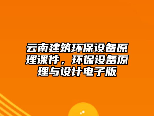 云南建筑環(huán)保設(shè)備原理課件，環(huán)保設(shè)備原理與設(shè)計電子版