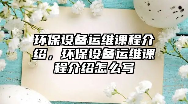 環(huán)保設(shè)備運維課程介紹，環(huán)保設(shè)備運維課程介紹怎么寫