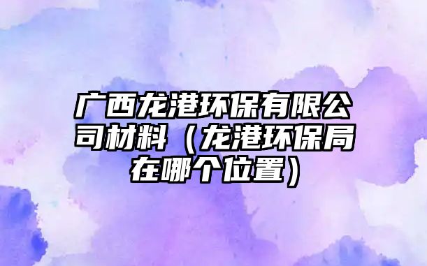 廣西龍港環(huán)保有限公司材料（龍港環(huán)保局在哪個(gè)位置）