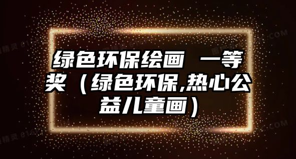 綠色環(huán)保繪畫 一等獎(jiǎng)（綠色環(huán)保,熱心公益兒童畫）