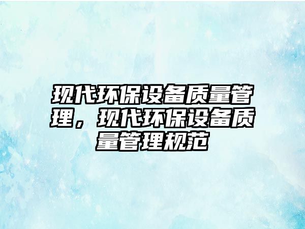 現(xiàn)代環(huán)保設(shè)備質(zhì)量管理，現(xiàn)代環(huán)保設(shè)備質(zhì)量管理規(guī)范