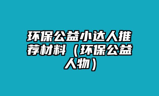 環(huán)保公益小達(dá)人推薦材料（環(huán)保公益人物）