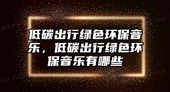 低碳出行綠色環(huán)保音樂，低碳出行綠色環(huán)保音樂有哪些