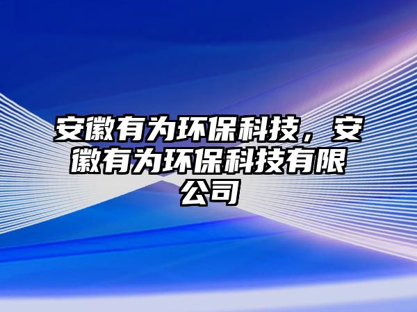 安徽有為環(huán)?？萍?，安徽有為環(huán)保科技有限公司