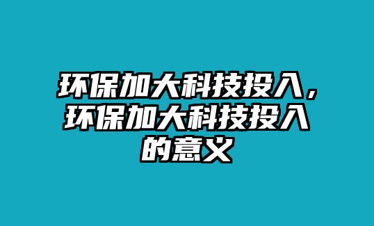 環(huán)保加大科技投入，環(huán)保加大科技投入的意義