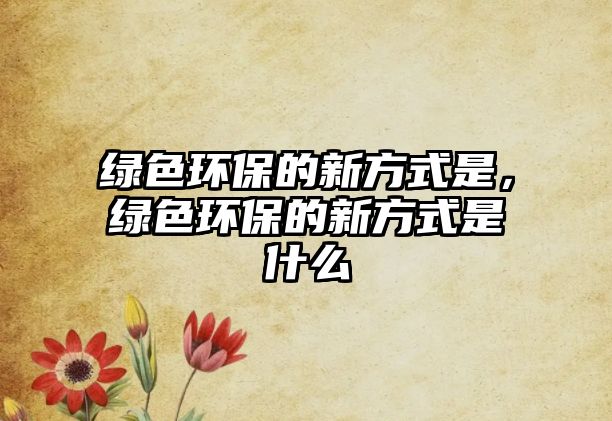 綠色環(huán)保的新方式是，綠色環(huán)保的新方式是什么