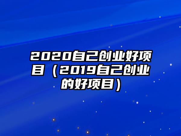 2020自己創(chuàng)業(yè)好項目（2019自己創(chuàng)業(yè)的好項目）