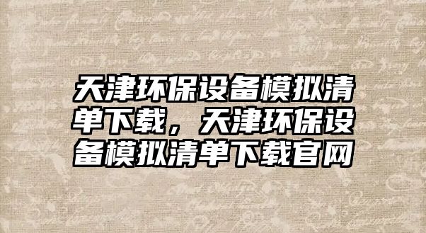 天津環(huán)保設(shè)備模擬清單下載，天津環(huán)保設(shè)備模擬清單下載官網(wǎng)