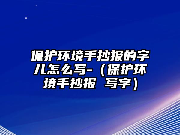 保護環(huán)境手抄報的字兒怎么寫-（保護環(huán)境手抄報 寫字）