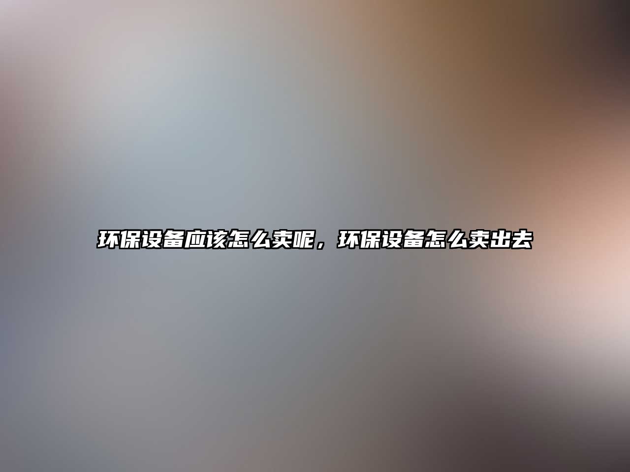 環(huán)保設備應該怎么賣呢，環(huán)保設備怎么賣出去