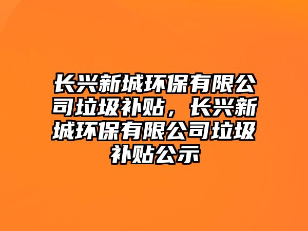 長興新城環(huán)保有限公司垃圾補(bǔ)貼，長興新城環(huán)保有限公司垃圾補(bǔ)貼公示