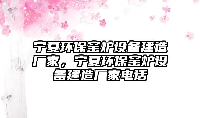 寧夏環(huán)保窯爐設(shè)備建造廠家，寧夏環(huán)保窯爐設(shè)備建造廠家電話