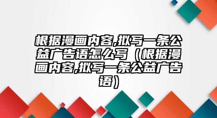 根據(jù)漫畫(huà)內(nèi)容,擬寫(xiě)一條公益廣告語(yǔ)怎么寫(xiě)（根據(jù)漫畫(huà)內(nèi)容,擬寫(xiě)一條公益廣告語(yǔ)）