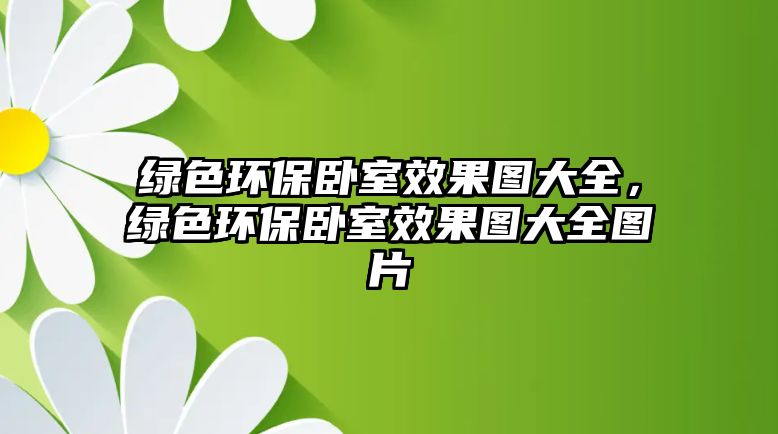 綠色環(huán)保臥室效果圖大全，綠色環(huán)保臥室效果圖大全圖片