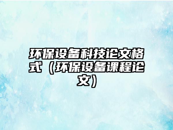 環(huán)保設(shè)備科技論文格式（環(huán)保設(shè)備課程論文）