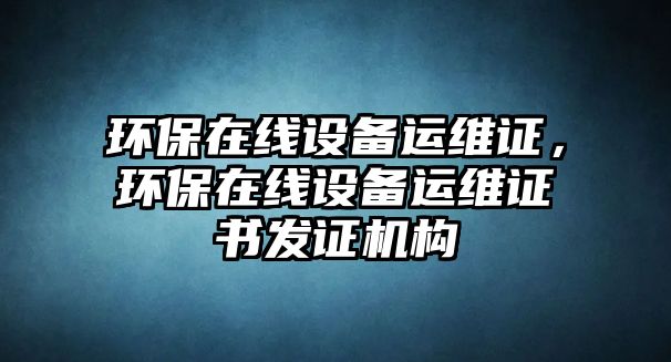 環(huán)保在線設(shè)備運(yùn)維證，環(huán)保在線設(shè)備運(yùn)維證書發(fā)證機(jī)構(gòu)