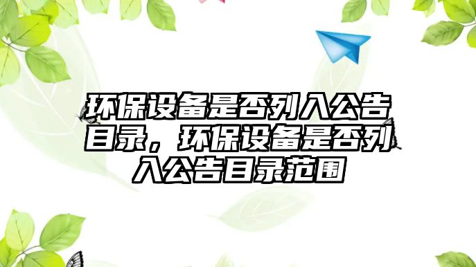 環(huán)保設(shè)備是否列入公告目錄，環(huán)保設(shè)備是否列入公告目錄范圍