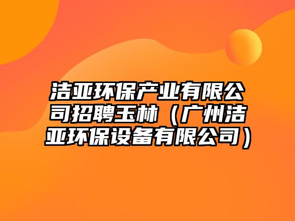 潔亞環(huán)保產業(yè)有限公司招聘玉林（廣州潔亞環(huán)保設備有限公司）