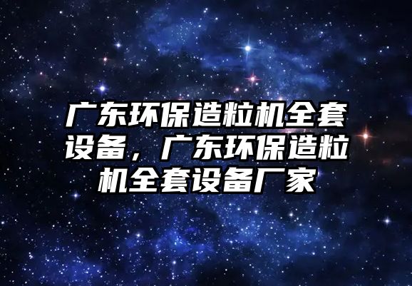 廣東環(huán)保造粒機全套設備，廣東環(huán)保造粒機全套設備廠家