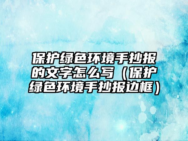 保護(hù)綠色環(huán)境手抄報(bào)的文字怎么寫（保護(hù)綠色環(huán)境手抄報(bào)邊框）