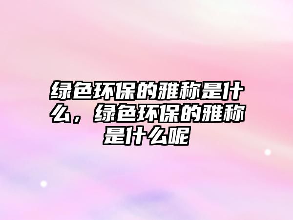 綠色環(huán)保的雅稱是什么，綠色環(huán)保的雅稱是什么呢