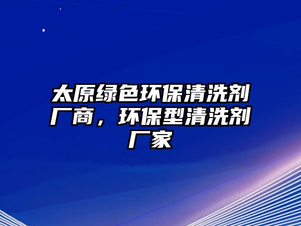 太原綠色環(huán)保清洗劑廠商，環(huán)保型清洗劑廠家