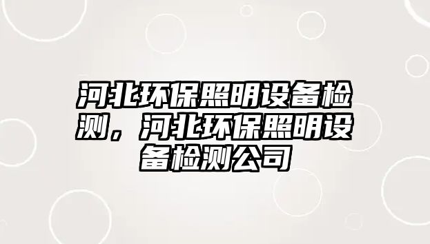 河北環(huán)保照明設備檢測，河北環(huán)保照明設備檢測公司