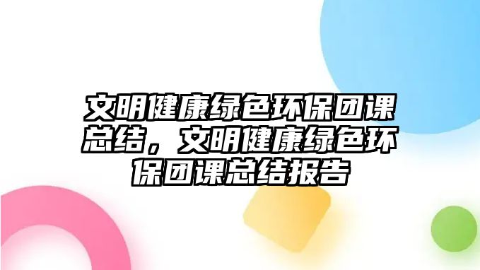 文明健康綠色環(huán)保團(tuán)課總結(jié)，文明健康綠色環(huán)保團(tuán)課總結(jié)報(bào)告