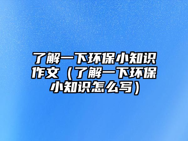 了解一下環(huán)保小知識(shí)作文（了解一下環(huán)保小知識(shí)怎么寫）