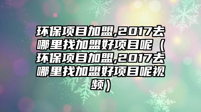 環(huán)保項目加盟,2017去哪里找加盟好項目呢（環(huán)保項目加盟,2017去哪里找加盟好項目呢視頻）