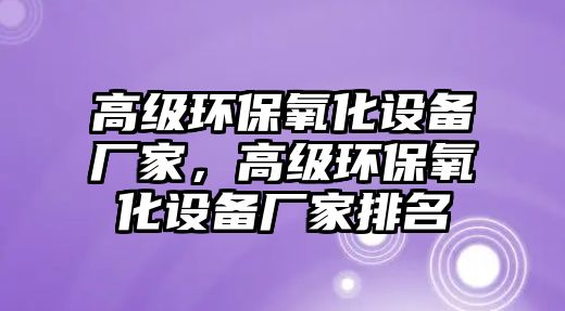 高級環(huán)保氧化設備廠家，高級環(huán)保氧化設備廠家排名