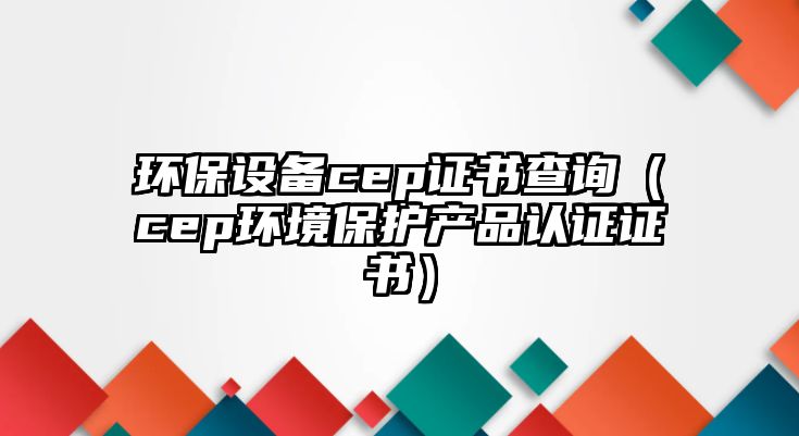 環(huán)保設(shè)備cep證書(shū)查詢（cep環(huán)境保護(hù)產(chǎn)品認(rèn)證證書(shū)）