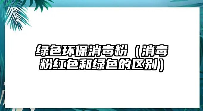 綠色環(huán)保消毒粉（消毒粉紅色和綠色的區(qū)別）