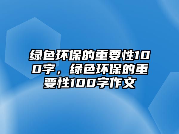 綠色環(huán)保的重要性100字，綠色環(huán)保的重要性100字作文