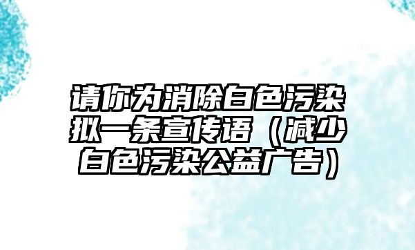 請你為消除白色污染擬一條宣傳語（減少白色污染公益廣告）