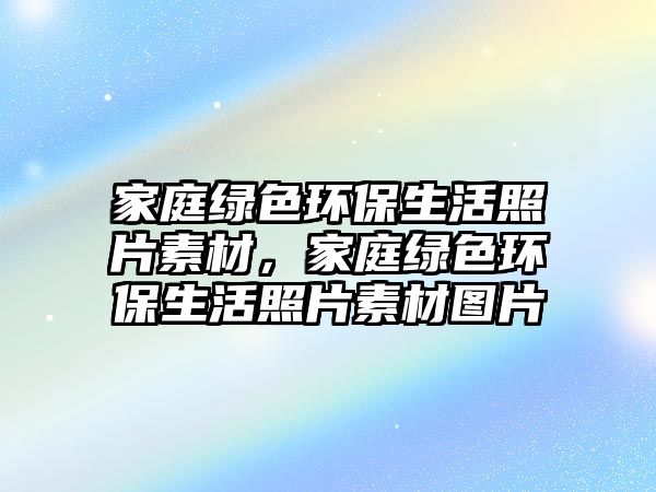 家庭綠色環(huán)保生活照片素材，家庭綠色環(huán)保生活照片素材圖片